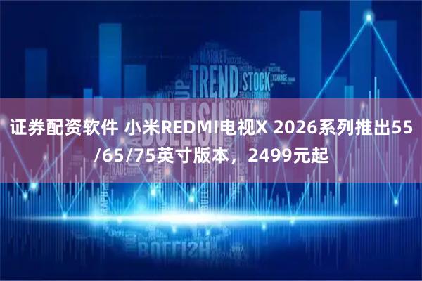 证券配资软件 小米REDMI电视X 2026系列推出55/65/75英寸版本，2499元起