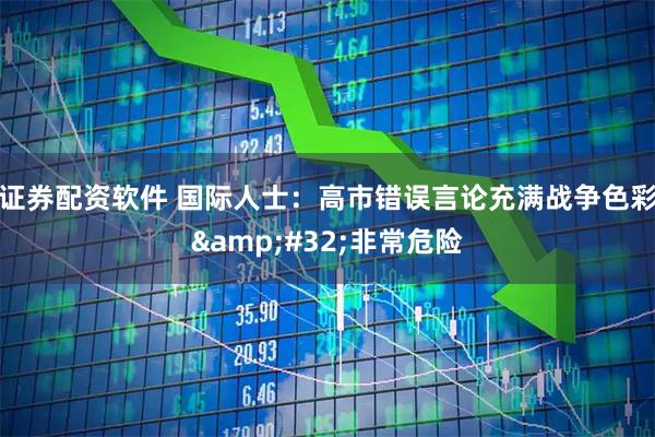 证券配资软件 国际人士:高市错误言论充满战争色彩 非常危险