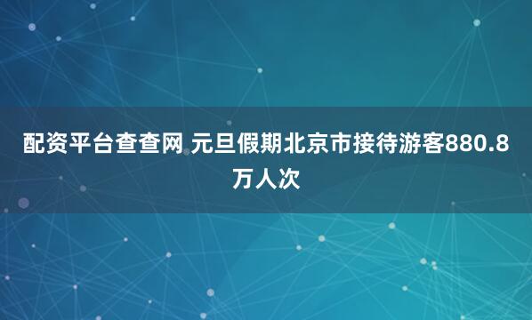配资平台查查网 元旦假期北京市接待游客880.8万人次