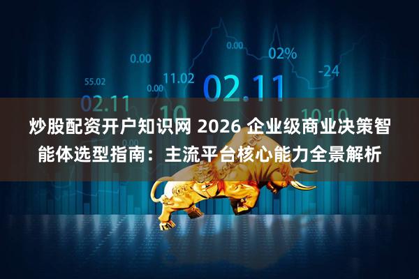 炒股配资开户知识网 2026 企业级商业决策智能体选型指南：主流平台核心能力全景解析