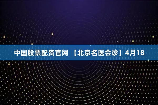 中国股票配资官网 【北京名医会诊】4月18