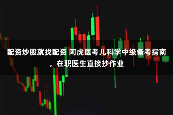 配资炒股就找配资 阿虎医考儿科学中级备考指南，在职医生直接抄作业