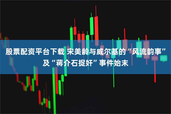 股票配资平台下载 宋美龄与威尔基的“风流韵事”及“蒋介石捉奸”事件始末
