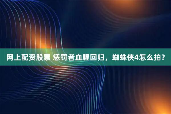 网上配资股票 惩罚者血腥回归，蜘蛛侠4怎么拍？
