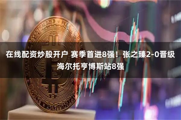 在线配资炒股开户 赛季首进8强！张之臻2-0晋级海尔托亨博斯站8强