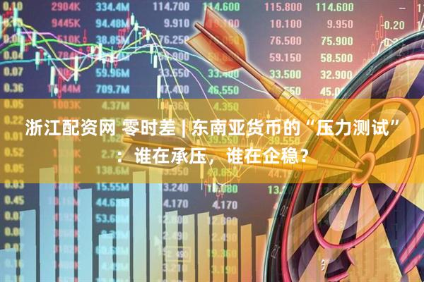浙江配资网 零时差 | 东南亚货币的“压力测试”：谁在承压，谁在企稳？