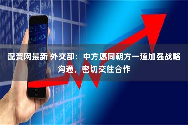 配资网最新 外交部：中方愿同朝方一道加强战略沟通，密切交往合作