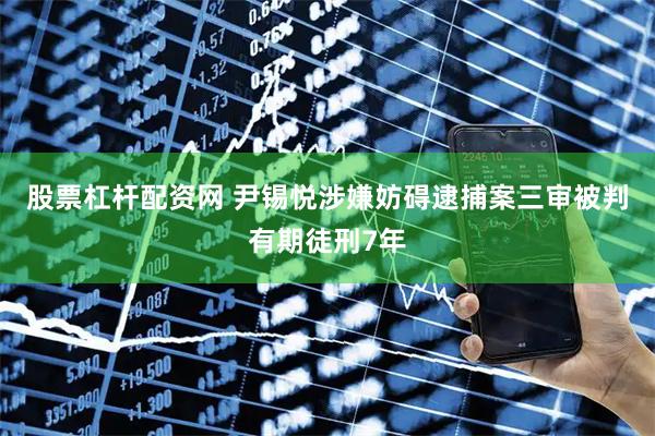 股票杠杆配资网 尹锡悦涉嫌妨碍逮捕案三审被判有期徒刑7年