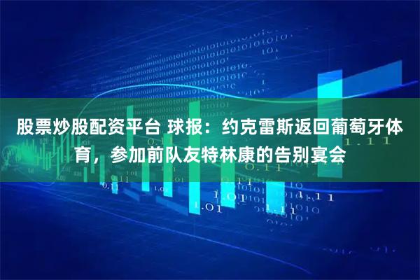股票炒股配资平台 球报：约克雷斯返回葡萄牙体育，参加前队友特林康的告别宴会