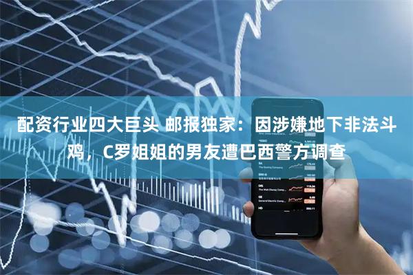 配资行业四大巨头 邮报独家:因涉嫌地下非法斗鸡,C罗姐姐的男友遭巴西警方调查