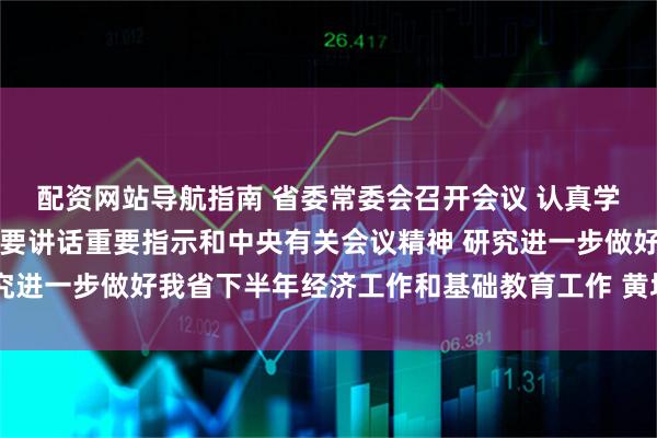 配资网站导航指南 省委常委会召开会议 认真学习贯彻习近平总书记重要讲话重要指示和中央有关会议精神 研究进一步做好我省下半年经济工作和基础教育工作 黄坤明主持会议