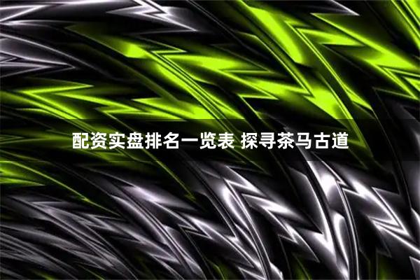 配资实盘排名一览表 探寻茶马古道