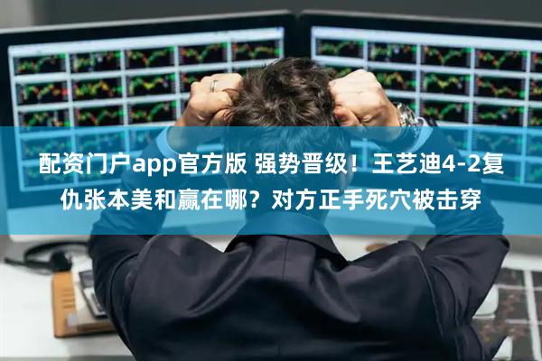 配资门户app官方版 强势晋级！王艺迪4-2复仇张本美和赢在哪？对方正手死穴被击穿