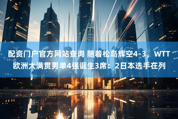 配资门户官方网站查询 随着松岛辉空4-3,WTT欧洲大满贯男单4强诞生3席:2日本选手在列