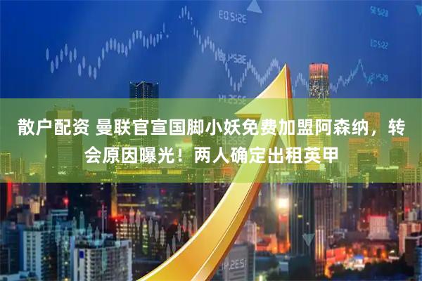散户配资 曼联官宣国脚小妖免费加盟阿森纳，转会原因曝光！两人确定出租英甲
