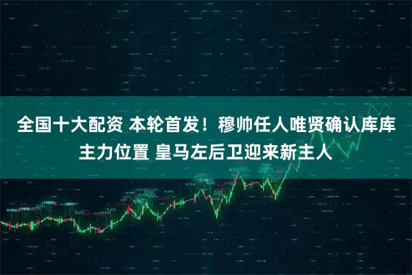 全国十大配资 本轮首发！穆帅任人唯贤确认库库主力位置 皇马左后卫迎来新主人