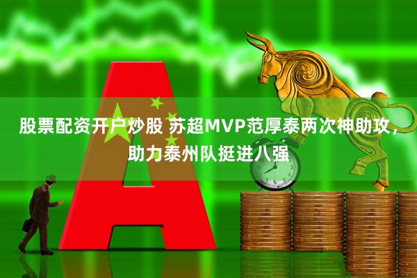 股票配资开户炒股 苏超MVP范厚泰两次神助攻，助力泰州队挺进八强